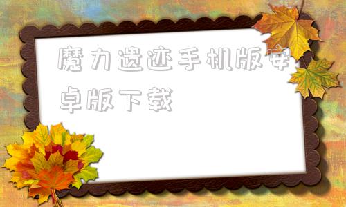 关于魔力遗迹手机版安卓版下载的信息